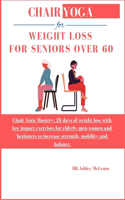 Chair Yoga for Weight Loss for Seniors Over 60: Chair Yoga Mastery: 28 days of weight loss with low impact exercises for elderly men, women and beginners to increase strength, mobility and balance