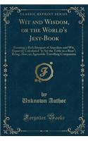 Wit and Wisdom, or the World's Jest-Book: Forming a Rich Banquet of Anecdote and Wit, Expressly Calculated to Set the Table in a Roar; Being, Also, an Agreeable Travelling Companion (Classic