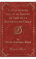 La CatÃ¡strofe del 16 de Agosto de 1906 En La RepÃºblica de Chile (Classic Reprint)