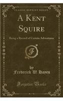 A Kent Squire: Being a Record of Certain Adventures (Classic Reprint)