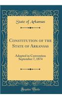 Constitution of the State of Arkansas: Adopted in Convention September 7, 1874 (Classic Reprint)