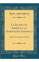 La Iglesia En Amï¿½rica Y La Dominaciï¿½n Espaï¿½ola: Estudio de la ï¿½poca Colonial (Classic Reprint)