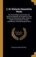 C. M. Wielands Sämmtliche Werke: Bd. Die Bunkliade. Versuch Über Das Deutsche Singspiel. Die Perspective in Den Werken Der Griechischen Maler. Ueber Die Ideale Der Griechischen Küns