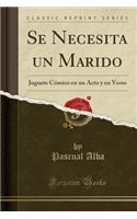 Se Necesita Un Marido: Juguete Cï¿½mico En Un Acto y En Verso (Classic Reprint)