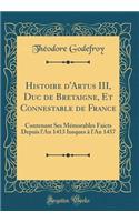 Histoire d'Artus III, Duc de Bretaigne, Et Connestable de France: Contenant Ses Mï¿½morables Faicts Depuis l'An 1413 Iusques ï¿½ l'An 1457 (Classic Reprint)