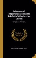 Lebens- und Regierungsgeschichte Friedrich Wilhelms des Dritten: Königs von Preussen.