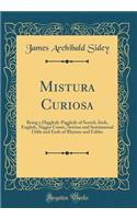 Mistura Curiosa: Being a Higgledy-Piggledy of Scotch, Irish, English, Nigger Comic, Serious and Sentimental Odds and Ends of Rhymes and Fables (Classic Reprint)