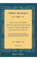 The Lives of Those Eminent Antiquaries, John Leland, Thomas Hearne, and Anthony À Wood, Vol. 2 of 2: With an Authentick Account of Their Respective Writings and Publications, From Original Papers; In Which Are Occasionally Inserted, Memoirs Relatin