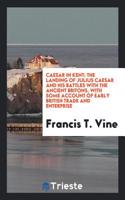 Caesar in Kent: The Landing of Julius Caesar and His Battles with the Ancient Britons, with Some Account of Early British Trade and Enterprise