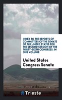Index to the Reports of Committees of the Senate of the United States for the Second Session of the Thirty-Sixth Congress. in One Volume
