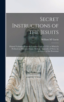 Secret Instructions of the Jesuits: Printed Verbatim From the London Copy of 1725. to Which Is Prefixed an Historical Essay; With an Appendix of Notes, by the Editor of the Protestant