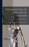 Institutes of the Law of Nations; a Treatise of the Jural Relations of Separate Political