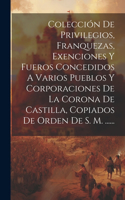 Colección De Privilegios, Franquezas, Exenciones Y Fueros Concedidos A Varios Pueblos Y Corporaciones De La Corona De Castilla, Copiados De Orden De S. M. ......