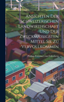Ansichten Der Schweizerischen Landwirthschaft Und Der Zweckmässigsten Mittel Sie Zu Vervollkommen
