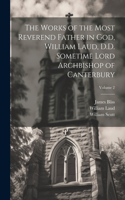 Works of the Most Reverend Father in God, William Laud, D.D. Sometime Lord Archbishop of Canterbury; Volume 2