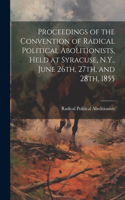 Proceedings of the Convention of Radical Political Abolitionists, Held at Syracuse, N.Y., June 26th, 27th, and 28th, 1855