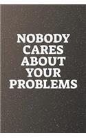 Nobody Cares About Your Problems: Funny Sayings on the cover Journal 104 Lined Pages for Writing and Drawing, Everyday Humorous, 365 days to more Humor & Happiness Year Long Journal 