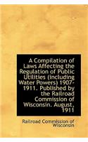 A Compilation of Laws Affecting the Regulation of Public Utilities (Including Water Powers) 1907-191