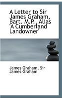 A Letter to Sir James Graham, Bart. M.P., Alias 'a Cumberland Landowner'