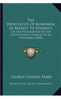 The Difficulties Of Romanism In Respect To Evidence: Or The Peculiarities Of The Latin Church Evinced To Be Untenable (1830)(English)