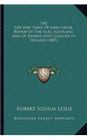 The Life And Times Of John Leslie, Bishop Of The Isles, Scotland, And Of Raphoe And Clogher In Ireland (1885)