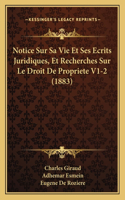 Notice Sur Sa Vie Et Ses Ecrits Juridiques, Et Recherches Sur Le Droit De Propriete V1-2 (1883)