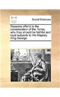 Reasons Offer'd to the Consideration of the Tories, Why They Should Be Faithful and Loyal Subjects to His Majesty King George.: (English)
