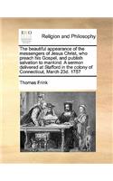 The beautiful appearance of the messengers of Jesus Christ, who preach his Gospel, and publish salvation to mankind. A sermon delivered at Stafford in the colony of Connecticut, March 23d. 1757