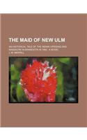 The Maid of New Ulm; An Historical Tale of the Indian Uprising and Massacre in Minnesota in 1862 a Novel
