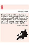 The Chronicle of J. H., Containing an Account of Public Transactions from the Earliest Period of English History to the Beginning of the Reign of King Edward the Fourth. with the Continuation by R. Grafton, to King Henry the Eighth.