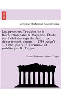 Les Premiers Troubles de La Revolution Dans La Mayenne. Etude Sur L'Etat Des Esprits Dans ... Ce Departement Depuis ... 1789 Jusqu'a ... 1792, Par V.D. Terminee Et Publiee Par R. Triger.