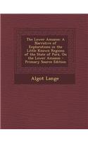 The Lower Amazon: A Narrative of Explorations in the Little Known Regions of the State of Para, on the Lower Amazon