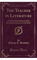 The Teacher in Literature: As Portrayed in the Writings of English and American Authors; With a Biographical Sketch and Characterization of Each Author (Classic Reprint)