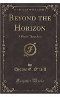 Beyond the Horizon: A Play in Three Acts (Classic Reprint)