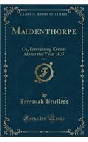 Maidenthorpe, Vol. 1: Or, Interesting Events about the Year 1825 (Classic Reprint)