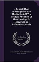 ... Report of an Investigation Into the Subject of the Gradual Abolition of the Crossings of Highways by Railroads at Grade