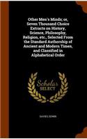 Other Men's Minds; or, Seven Thousand Choice Extracts on History, Science, Philosophy, Religion, etc., Selected From the Standard Authorship of Ancient and Modern Times, and Classified in Alphabetical Order