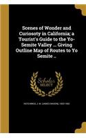 Scenes of Wonder and Curiosoty in California; a Tourist's Guide to the Yo-Semite Valley ... Giving Outline Map of Routes to Yo Semite ..