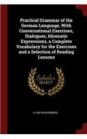 Practical Grammar of the German Language, With Conversational Exercises, Dialogues, Idiomatic Expressions, a Complete Vocabulary for the Exercises and a Selection of Reading Lessons