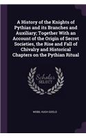 A History of the Knights of Pythias and its Branches and Auxiliary; Together With an Account of the Origin of Secret Societies, the Rise and Fall of Chivalry and Historical Chapters on the Pythian Ritual
