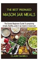 Best Prepared Mason Jar Meals: The Easiest Beginner's Guide to Preparing Simple, Healthy, and Grab N' Go Meals in Mason Jars