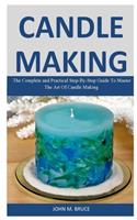 Candle Making: The Complete and Practical Step-By-Step Guide To Master The Art Of Candle Making