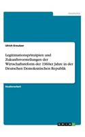 Legitimationsprinzipien und Zukunftsvorstellungen der Wirtschaftsreform der 1960er Jahre in der Deutschen Demokratischen Republik
