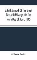 A Full Account Of The Great Fire At Pittsburgh, On The Tenth Day Of April, 1845