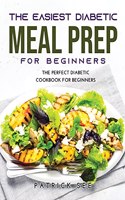 The New Diabetic Meal Prep for Beginners: The Perfect Diabetic Cookbook for Beginners