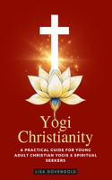 Yogi Christianity - A Practical Guide For Young Adult Christian Yogis & Spiritual Seekers