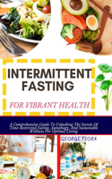 Intermittent Fasting for Vibrant Health: A Comprehensive Guide To Unlocking The Secrets Of Time-Restricted Eating, Autophagy, And Sustainable Wellness For Optimal Living