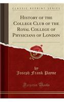 History of the College Club of the Royal College of Physicians of London (Classic Reprint)