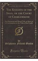 The Knights of the Swan, or the Court of Charlemagne, Vol. 1: An Historical and Moral Tale, to Serve as a Continuation to the Tales of the Castle (Classic Reprint)
