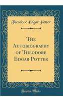 The Autobiography of Theodore Edgar Potter (Classic Reprint)